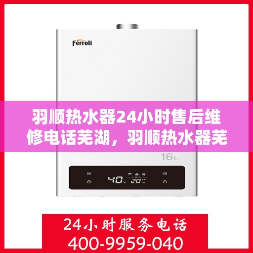 羽顺热水器24小时售后维修电话芜湖，羽顺热水器芜湖售后维修热线全天候服务，专业解决您的热水器问题