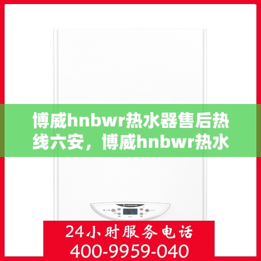 博威hnbwr热水器售后热线六安，博威hnbwr热水器六安售后热线及服务一览