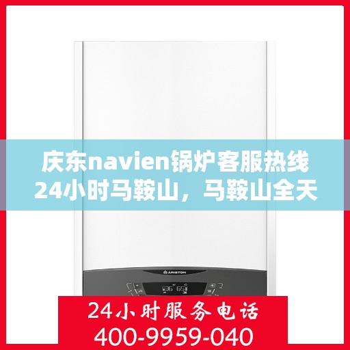 庆东navien锅炉客服热线24小时马鞍山，马鞍山全天候Navien锅炉客服热线，专业服务随时在线