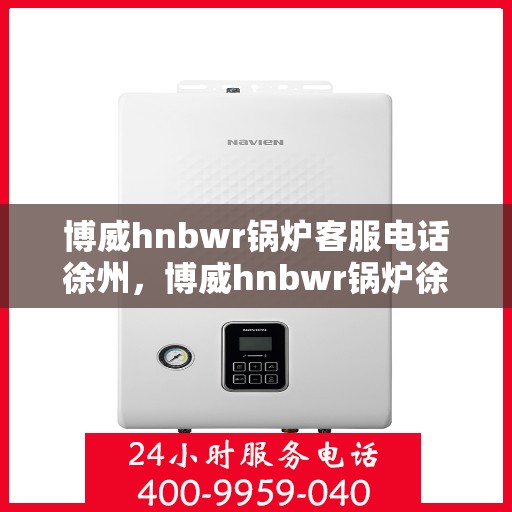 博威hnbwr锅炉客服电话徐州，博威hnbwr锅炉徐州客服热线查询