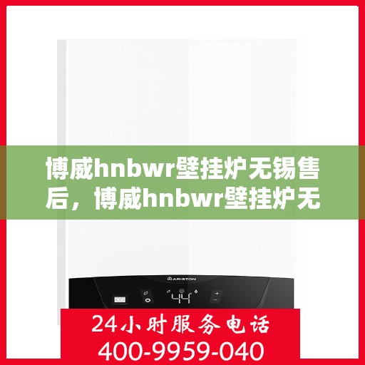 博威hnbwr壁挂炉无锡售后，博威hnbwr壁挂炉无锡售后服务中心，专业维修与贴心服务
