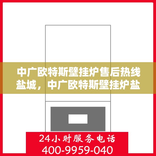 中广欧特斯壁挂炉售后热线盐城，中广欧特斯壁挂炉盐城售后热线及服务指南