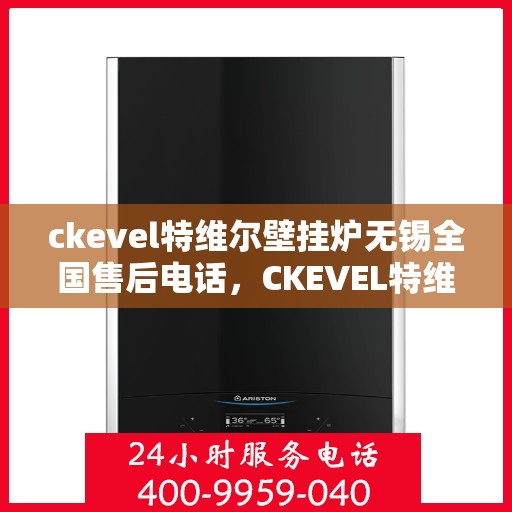 ckevel特维尔壁挂炉无锡全国售后电话，CKEVEL特维尔壁挂炉无锡售后支持专线