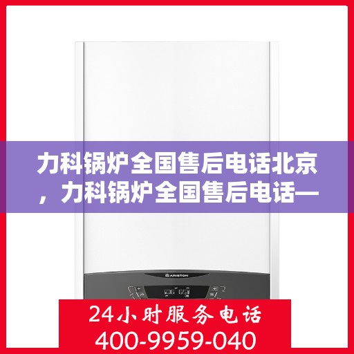 力科锅炉全国售后电话北京，力科锅炉全国售后电话——北京服务热线