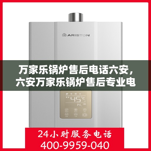 万家乐锅炉售后电话六安，六安万家乐锅炉售后专业电话及服务一览