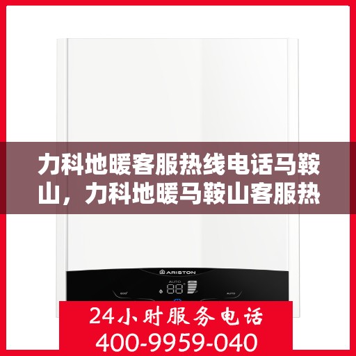 力科地暖客服热线电话马鞍山，力科地暖马鞍山客服热线电话详解
