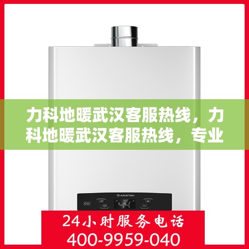 力科地暖武汉客服热线，力科地暖武汉客服热线，专业解答，温暖您的生活