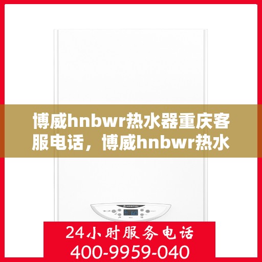 博威hnbwr热水器重庆客服电话，博威hnbwr热水器重庆客服热线及售后服务电话