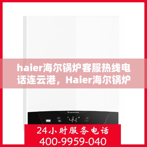 haier海尔锅炉客服热线电话连云港，Haier海尔锅炉连云港客服热线电话全解析