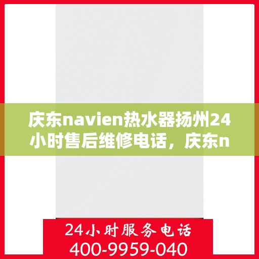 庆东navien热水器扬州24小时售后维修电话，庆东navien热水器扬州全天候售后维修服务热线公布