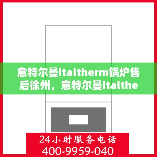 意特尔曼italtherm锅炉售后徐州，意特尔曼italtherm锅炉徐州售后服务中心，专业维修与保养支持