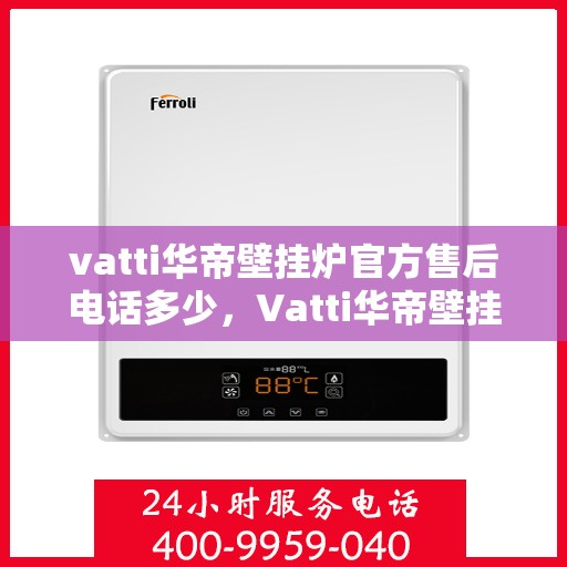 vatti华帝壁挂炉官方售后电话多少，Vatti华帝壁挂炉售后服务热线及电话全攻略