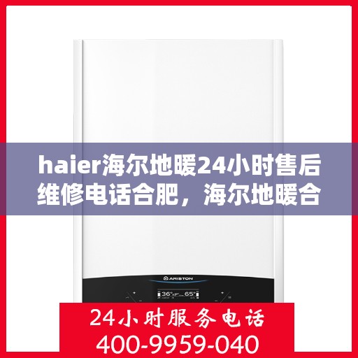 haier海尔地暖24小时售后维修电话合肥，海尔地暖合肥售后维修电话全天候服务，专业解决您的地暖问题