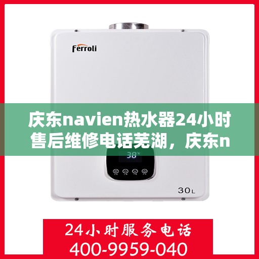 庆东navien热水器24小时售后维修电话芜湖，庆东navien热水器芜湖售后维修热线全天候服务，专业解决您的热水器问题