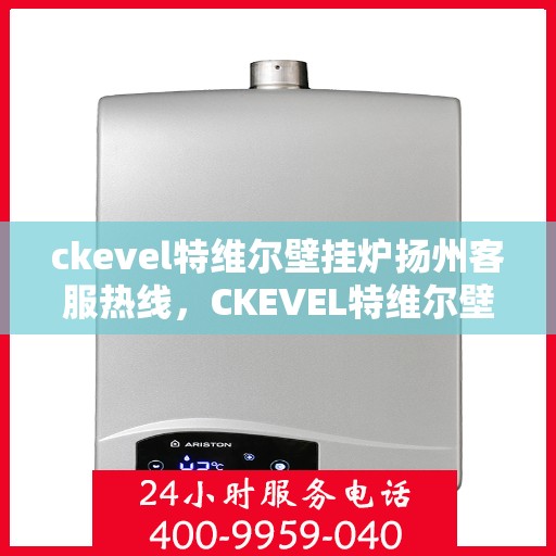 ckevel特维尔壁挂炉扬州客服热线，CKEVEL特维尔壁挂炉扬州客服热线，专业解答，温暖您的生活