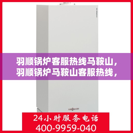 羽顺锅炉客服热线马鞍山，羽顺锅炉马鞍山客服热线，专业解答，贴心服务