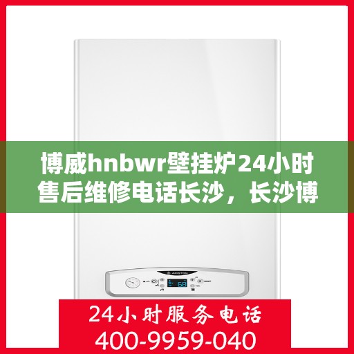 博威hnbwr壁挂炉24小时售后维修电话长沙，长沙博威hnbwr壁挂炉全天候售后维修服务热线