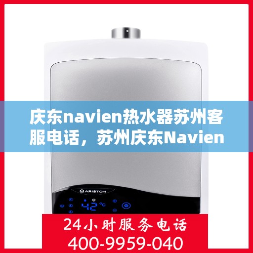 庆东navien热水器苏州客服电话，苏州庆东Navien热水器客服热线及售后服务指南
