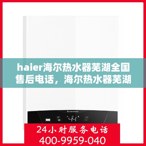 haier海尔热水器芜湖全国售后电话，海尔热水器芜湖售后服务中心联系电话