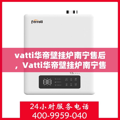 vatti华帝壁挂炉南宁售后，Vatti华帝壁挂炉南宁售后服务详解