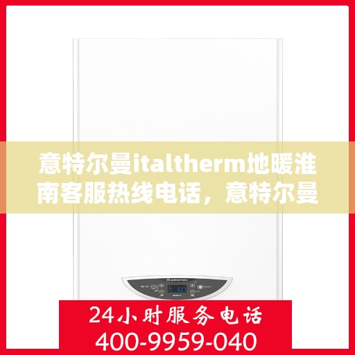 意特尔曼italtherm地暖淮南客服热线电话，意特尔曼italtherm地暖淮南客服热线全解析
