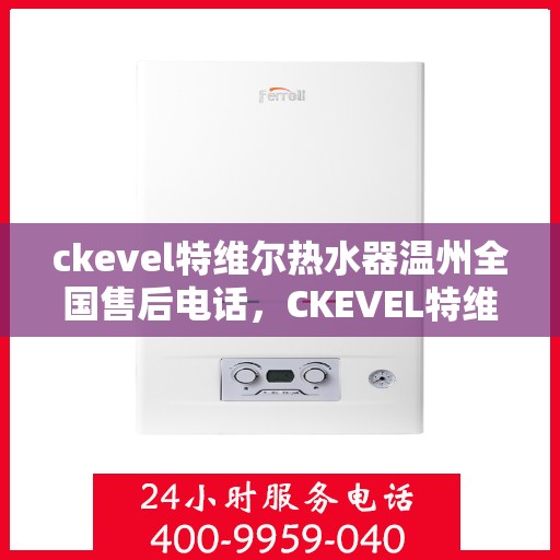 ckevel特维尔热水器温州全国售后电话，CKEVEL特维尔热水器温州售后服务热线及专业维修电话