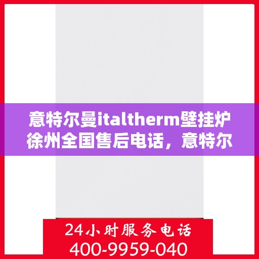 意特尔曼italtherm壁挂炉徐州全国售后电话，意特尔曼italtherm壁挂炉徐州售后服务中心联系电话