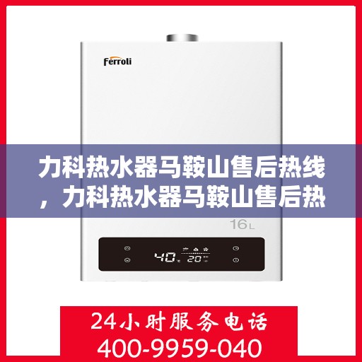 力科热水器马鞍山售后热线，力科热水器马鞍山售后热线服务指南
