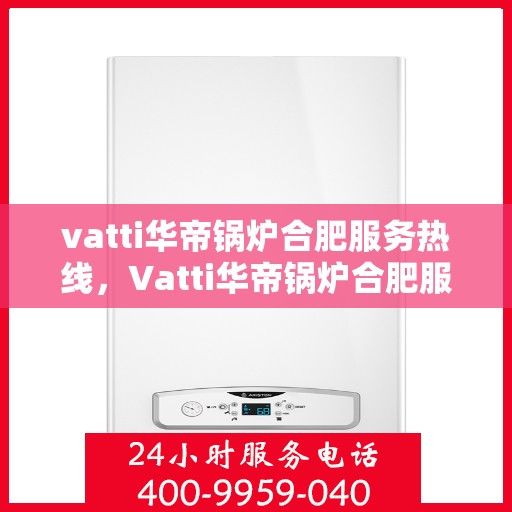 vatti华帝锅炉合肥服务热线，Vatti华帝锅炉合肥服务热线，专业团队为您提供高效解决方案