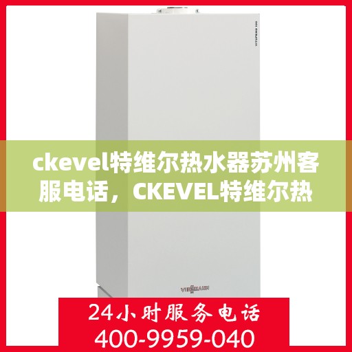 ckevel特维尔热水器苏州客服电话，CKEVEL特维尔热水器苏州客服热线及售后服务指南