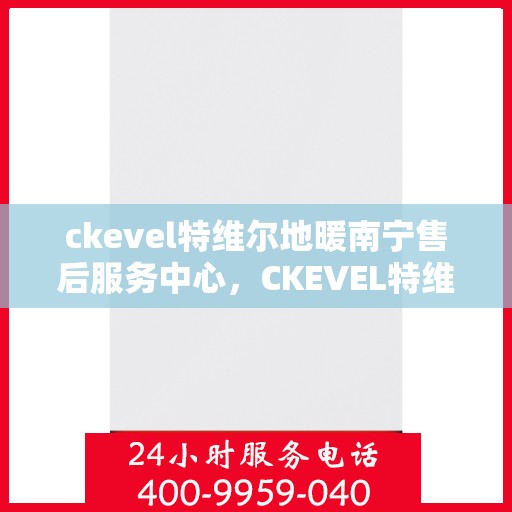 ckevel特维尔地暖南宁售后服务中心，CKEVEL特维尔地暖南宁售后服务中心，专业服务的温暖之地