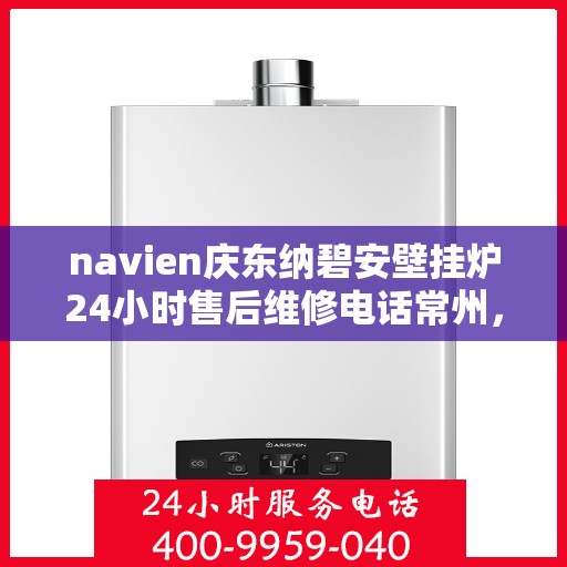 navien庆东纳碧安壁挂炉24小时售后维修电话常州，Navien庆东纳碧安壁挂炉常州24小时专业售后维修服务电话