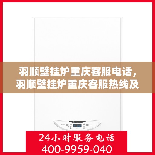 羽顺壁挂炉重庆客服电话，羽顺壁挂炉重庆客服热线及咨询电话号码