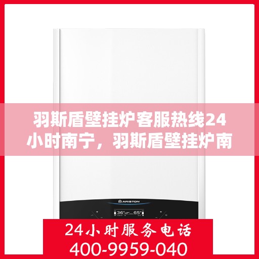羽斯盾壁挂炉客服热线24小时南宁，羽斯盾壁挂炉南宁24小时客服热线，全天候服务温暖您的家