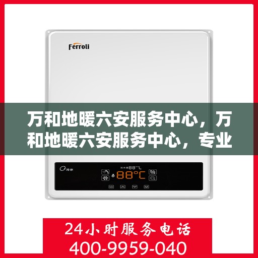万和地暖六安服务中心，万和地暖六安服务中心，专业维修与服务的温暖之选