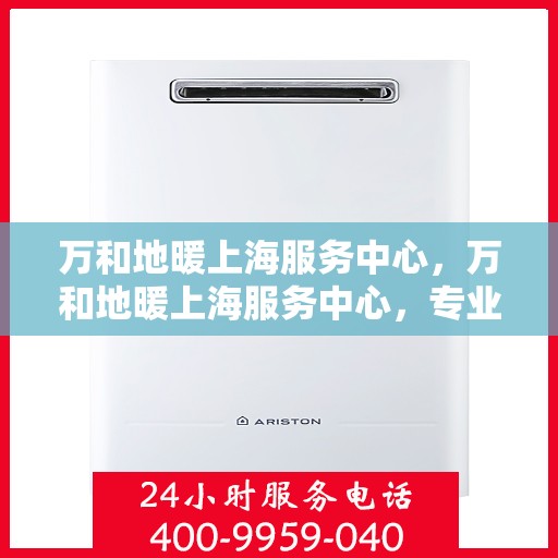 万和地暖上海服务中心，万和地暖上海服务中心，专业品质，温暖您的生活