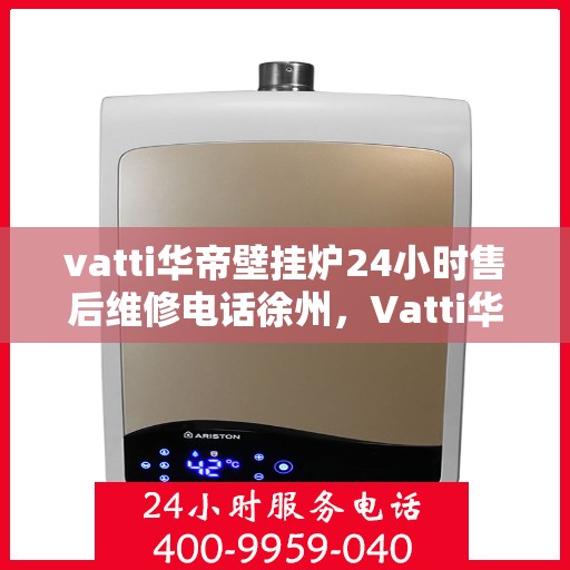 vatti华帝壁挂炉24小时售后维修电话徐州，Vatti华帝壁挂炉徐州售后维修服务热线全天候在线，专业解决您的壁挂炉问题！