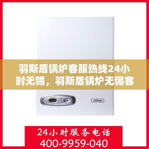 羽斯盾锅炉客服热线24小时无锡，羽斯盾锅炉无锡客服热线全天候服务，专业解答您的每一个疑问