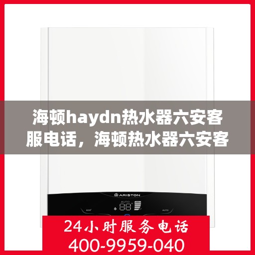 海顿haydn热水器六安客服电话，海顿热水器六安客服热线及售后支持服务指南