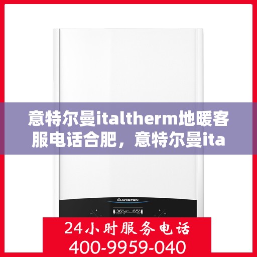 意特尔曼italtherm地暖客服电话合肥，意特尔曼italtherm地暖合肥客服热线及咨询电话号码