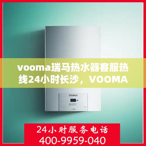 vooma瑞马热水器客服热线24小时长沙，VOOMA瑞马热水器长沙客服热线全天候服务，温暖无忧