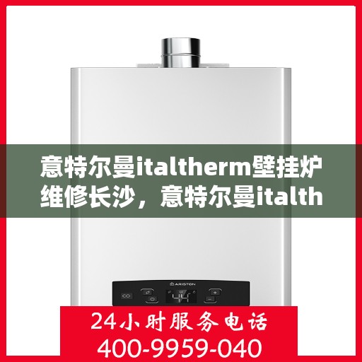 意特尔曼italtherm壁挂炉维修长沙，意特尔曼italtherm壁挂炉长沙专业维修服务