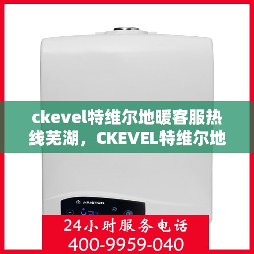 ckevel特维尔地暖客服热线芜湖，CKEVEL特维尔地暖芜湖客服热线解析与体验