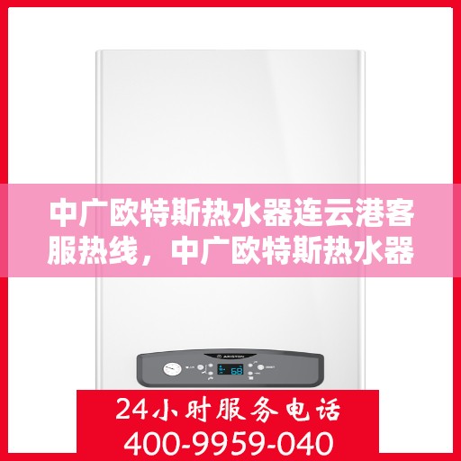 中广欧特斯热水器连云港客服热线，中广欧特斯热水器连云港客服热线，专业解答，温暖您的生活