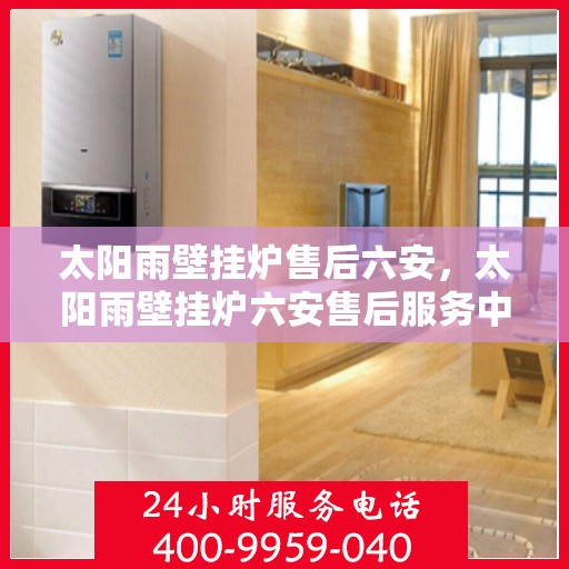 太阳雨壁挂炉售后六安，太阳雨壁挂炉六安售后服务中心，专业维修与贴心服务