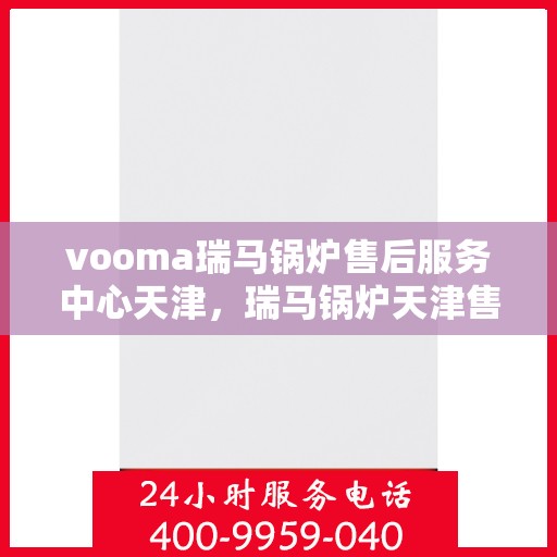 vooma瑞马锅炉售后服务中心天津，瑞马锅炉天津售后服务中心，专业维修，贴心服务
