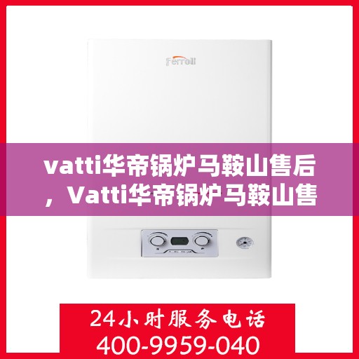 vatti华帝锅炉马鞍山售后，Vatti华帝锅炉马鞍山售后服务解析
