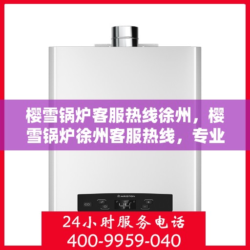 樱雪锅炉客服热线徐州，樱雪锅炉徐州客服热线，专业解答您的疑惑