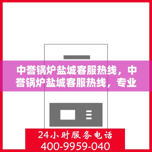 中誉锅炉盐城客服热线，中誉锅炉盐城客服热线，专业解答，贴心服务