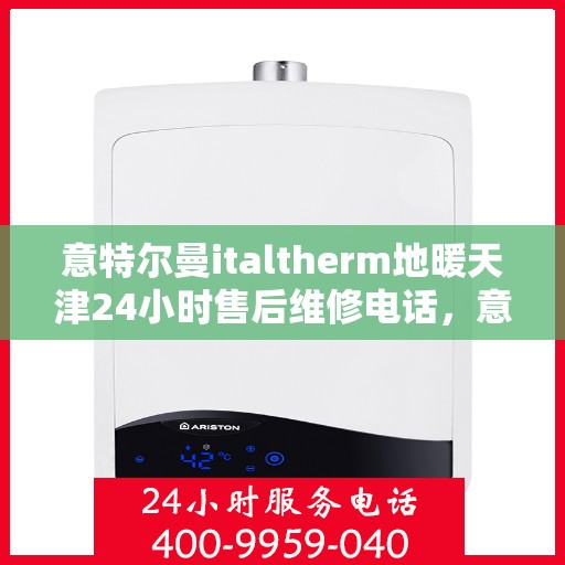 意特尔曼italtherm地暖天津24小时售后维修电话，意特尔曼italtherm地暖天津全天候售后维修服务热线